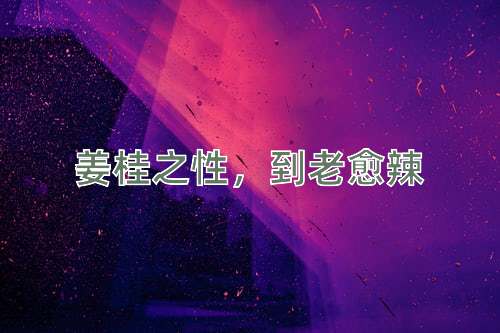 成语姜桂之性，到老愈辣