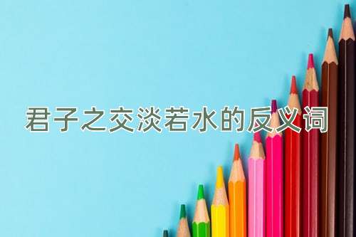 君子之交淡若水的反义词